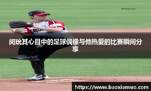 闵玧其心目中的足球偶像与他热爱的比赛瞬间分享