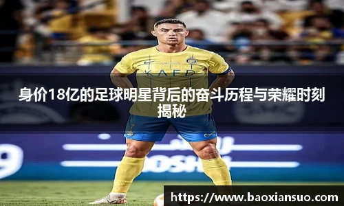 身价18亿的足球明星背后的奋斗历程与荣耀时刻揭秘
