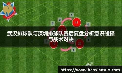 武汉排球队与深圳排球队赛后复盘分析意识碰撞与战术对决